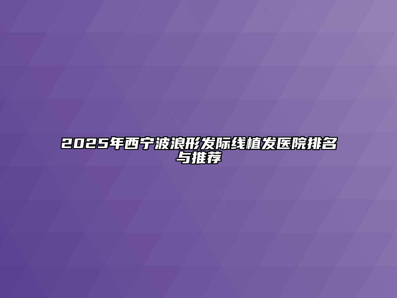 2025年西宁波浪形发际线植发医院排名与推荐