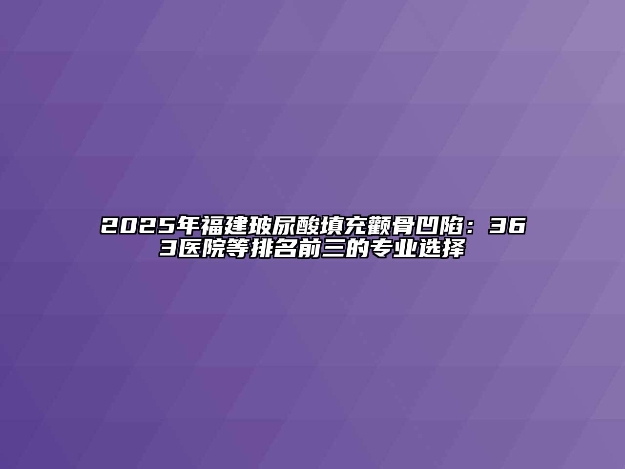 2025年福建玻尿酸填充颧骨凹陷：363医院等排名前三的专业选择