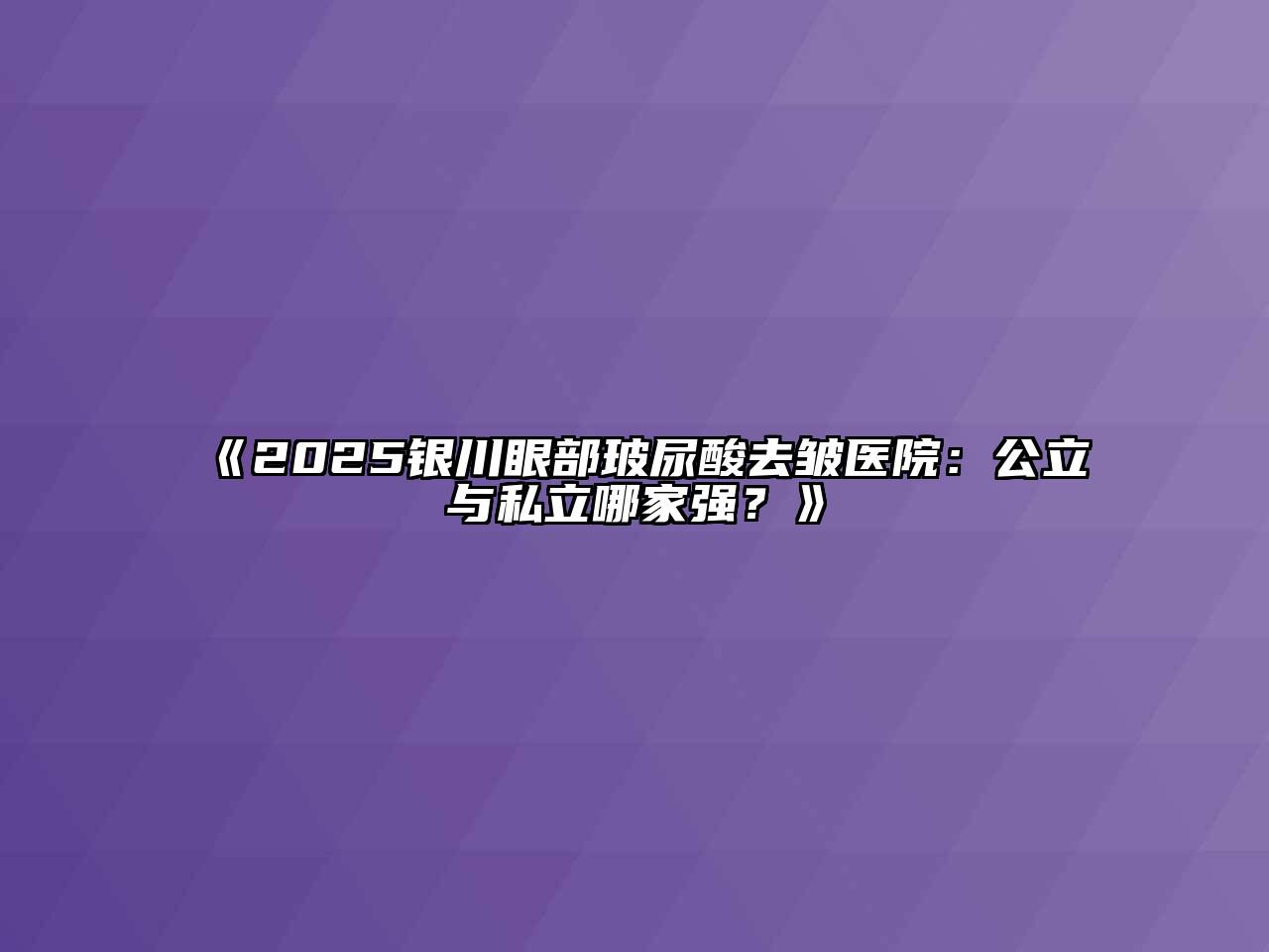 《2025银川眼部玻尿酸去皱医院：公立与私立哪家强？》