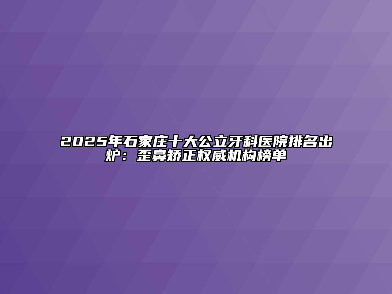 2025年石家庄十大公立牙科医院排名出炉：歪鼻矫正权威机构榜单