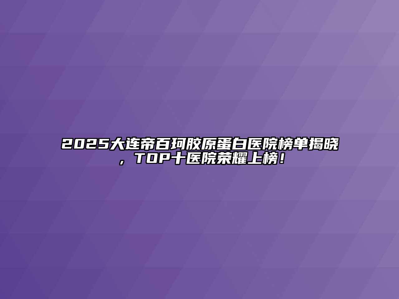 2025大连帝百珂胶原蛋白医院榜单揭晓，TOP十医院荣耀上榜！