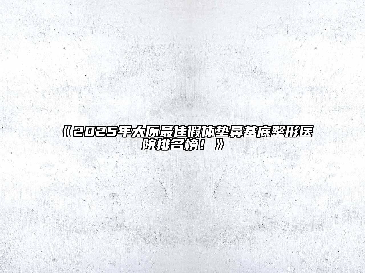 《2025年太原最佳假体垫鼻基底整形医院排名榜！》