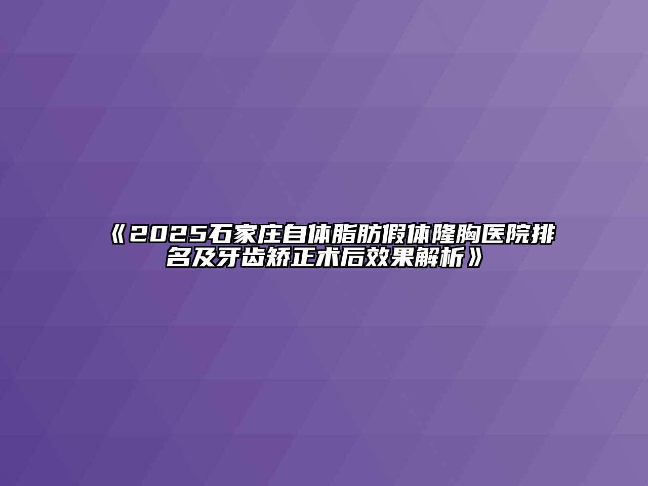 《2025石家庄自体脂肪假体隆胸医院排名及牙齿矫正术后效果解析》