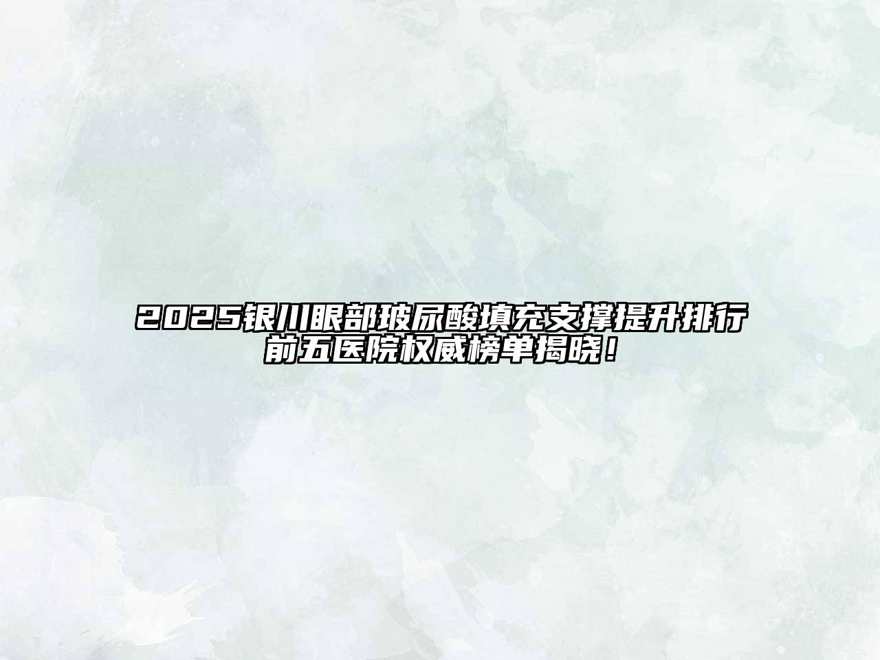 2025银川眼部玻尿酸填充支撑提升排行前五医院权威榜单揭晓！