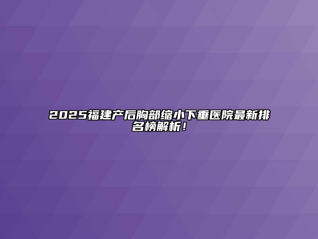 2025福建产后胸部缩小下垂医院最新排名榜解析！