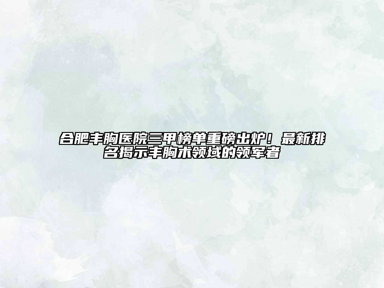 合肥丰胸医院三甲榜单重磅出炉！最新排名揭示丰胸术领域的领军者