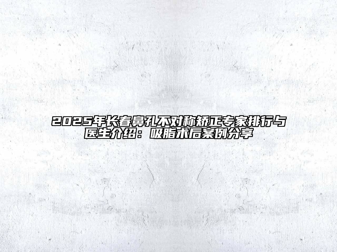 2025年长春鼻孔不对称矫正专家排行与医生介绍：吸脂术后案例分享