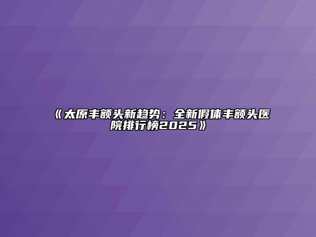 《太原丰额头新趋势：全新假体丰额头医院排行榜2025》