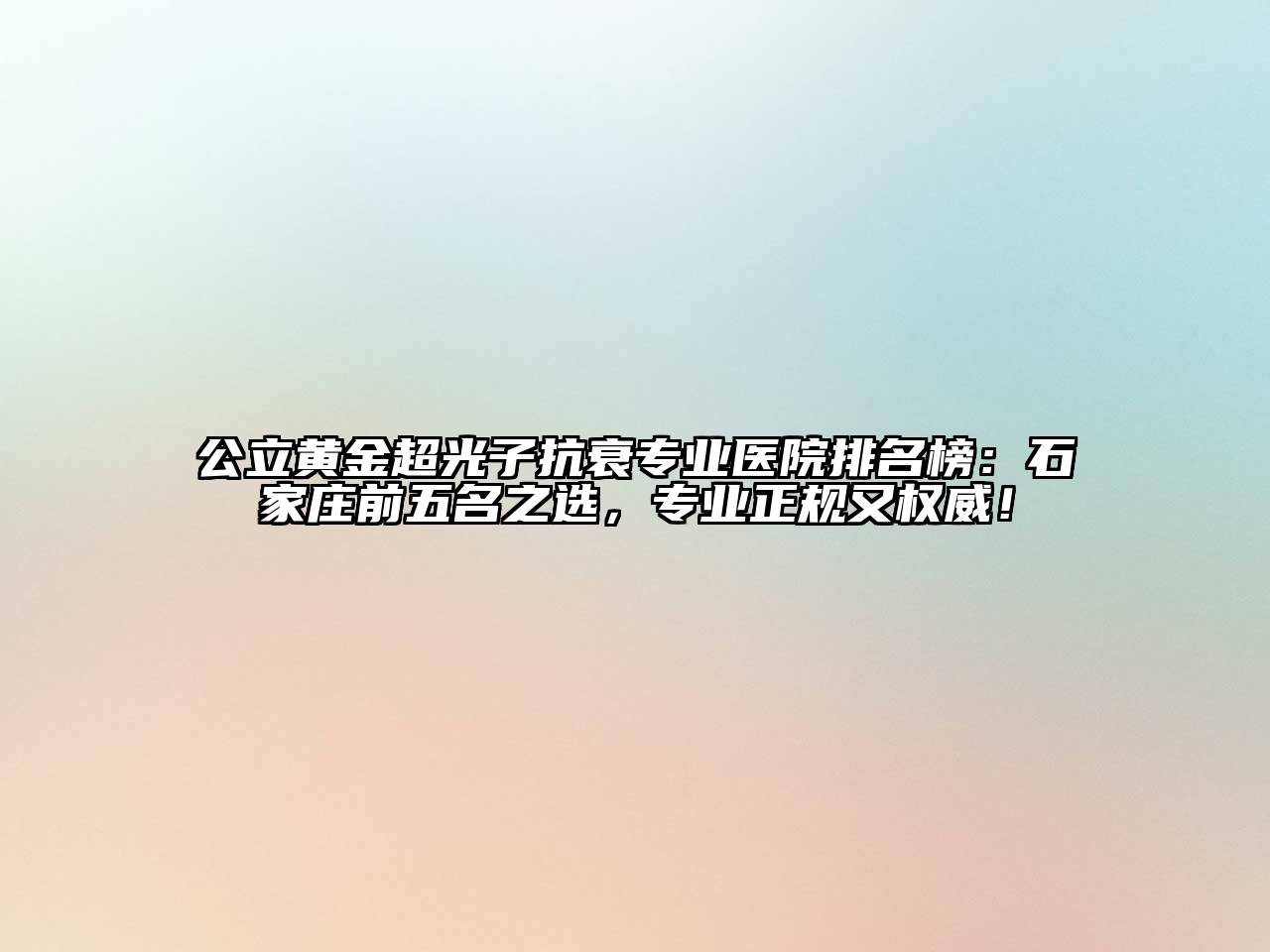 公立黄金超光子抗衰专业医院排名榜：石家庄前五名之选，专业正规又权威！