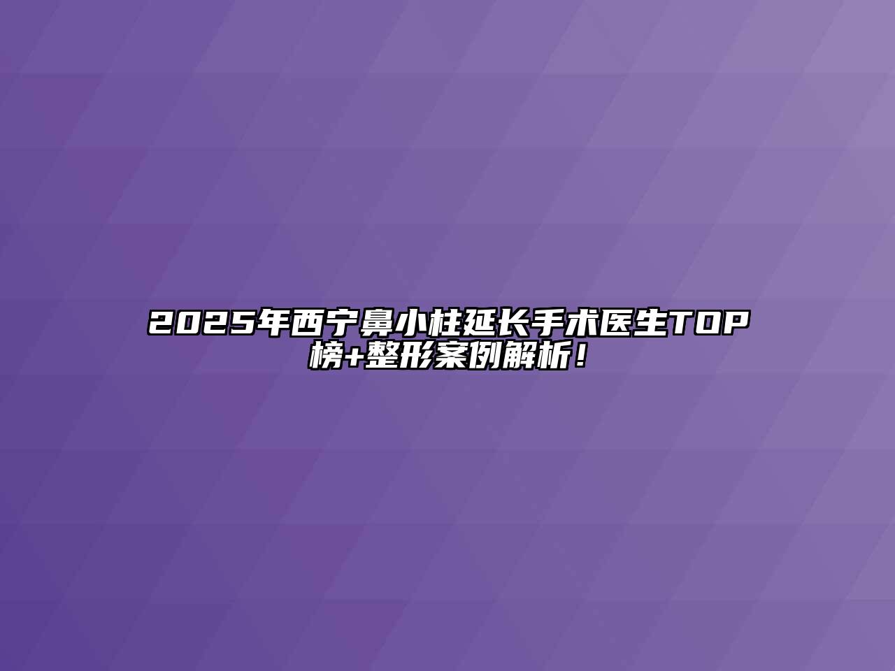 2025年西宁鼻小柱延长手术医生TOP榜+整形案例解析！