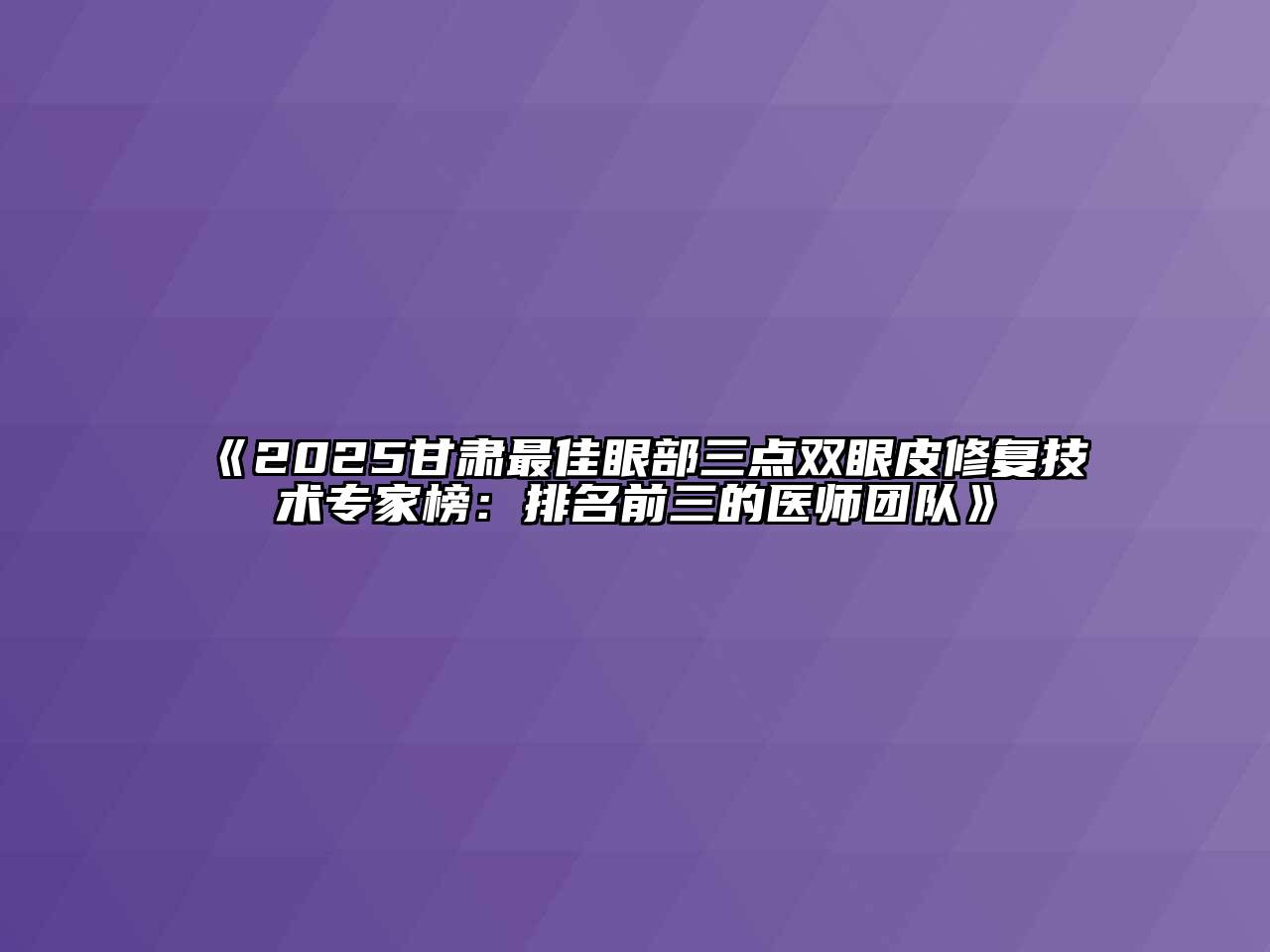 《2025甘肃最佳眼部三点双眼皮修复技术专家榜：排名前三的医师团队》