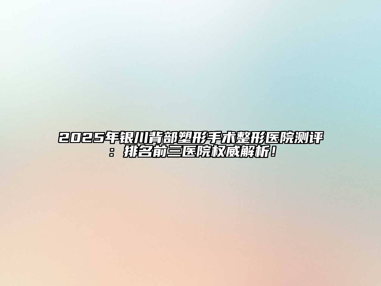 2025年银川背部塑形手术整形医院测评：排名前三医院权威解析！