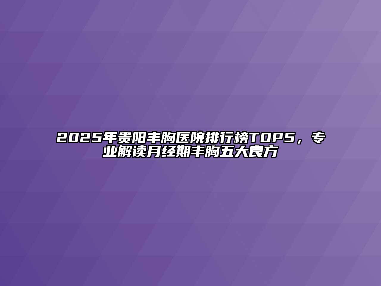 2025年贵阳丰胸医院排行榜TOP5，专业解读月经期丰胸五大良方