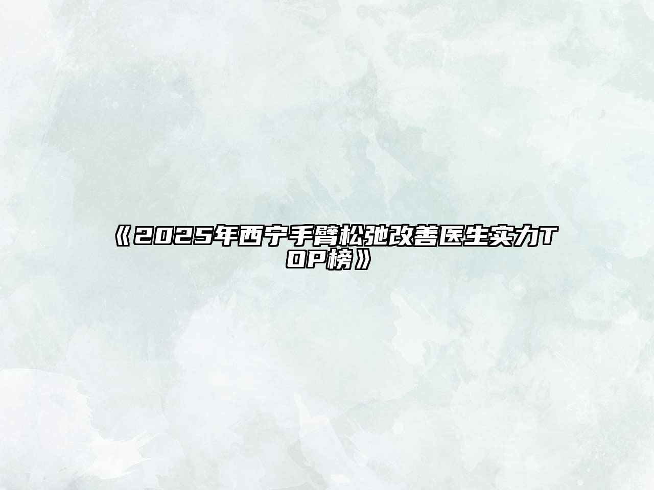 《2025年西宁手臂松弛改善医生实力TOP榜》