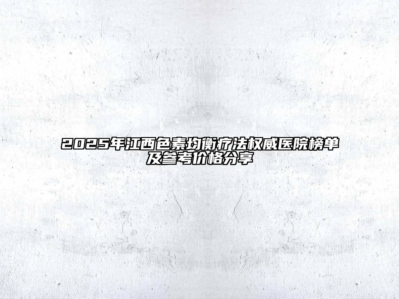 2025年江西色素均衡疗法权威医院榜单及参考价格分享