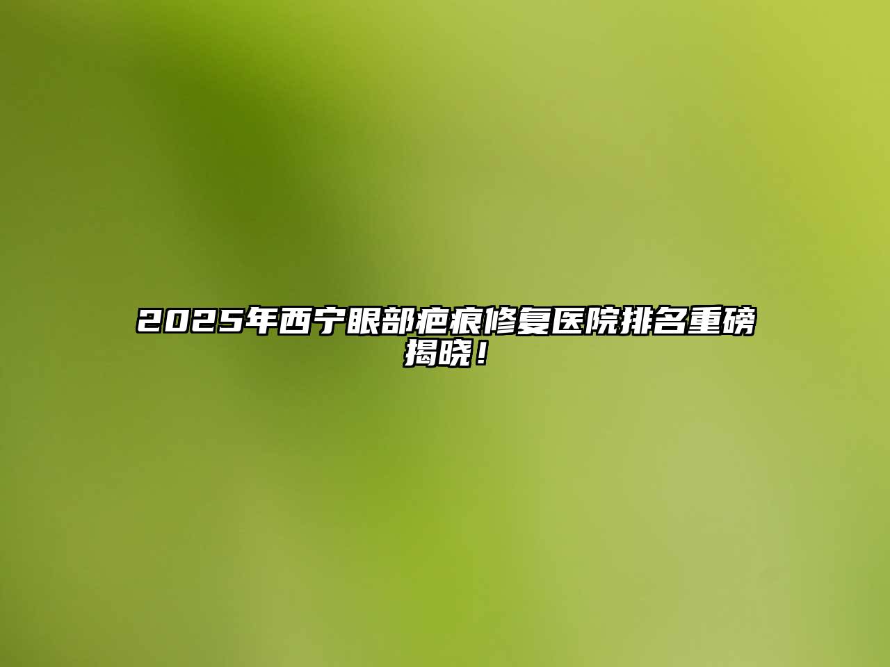 2025年西宁眼部疤痕修复医院排名重磅揭晓！