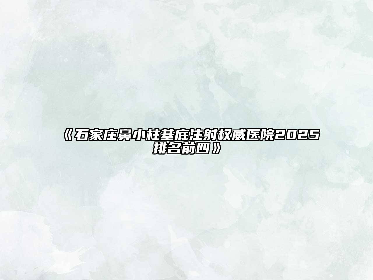 《石家庄鼻小柱基底注射权威医院2025排名前四》