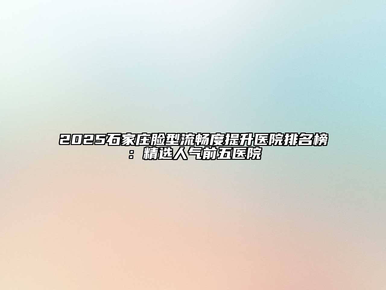 2025石家庄脸型流畅度提升医院排名榜：精选人气前五医院