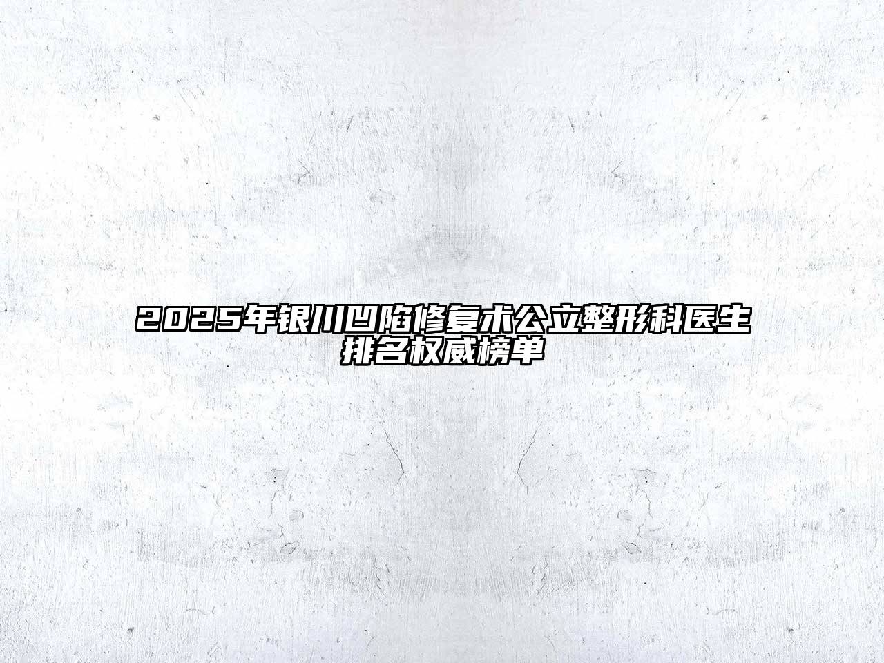 2025年银川凹陷修复术公立整形科医生排名权威榜单