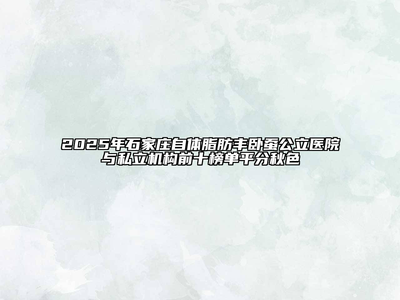 2025年石家庄自体脂肪丰卧蚕公立医院与私立机构前十榜单平分秋色