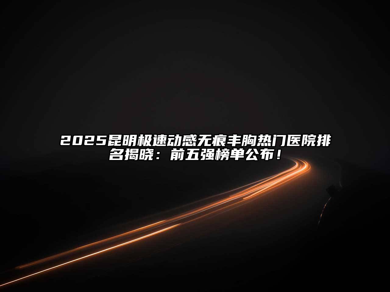 2025昆明极速动感无痕丰胸热门医院排名揭晓：前五强榜单公布！