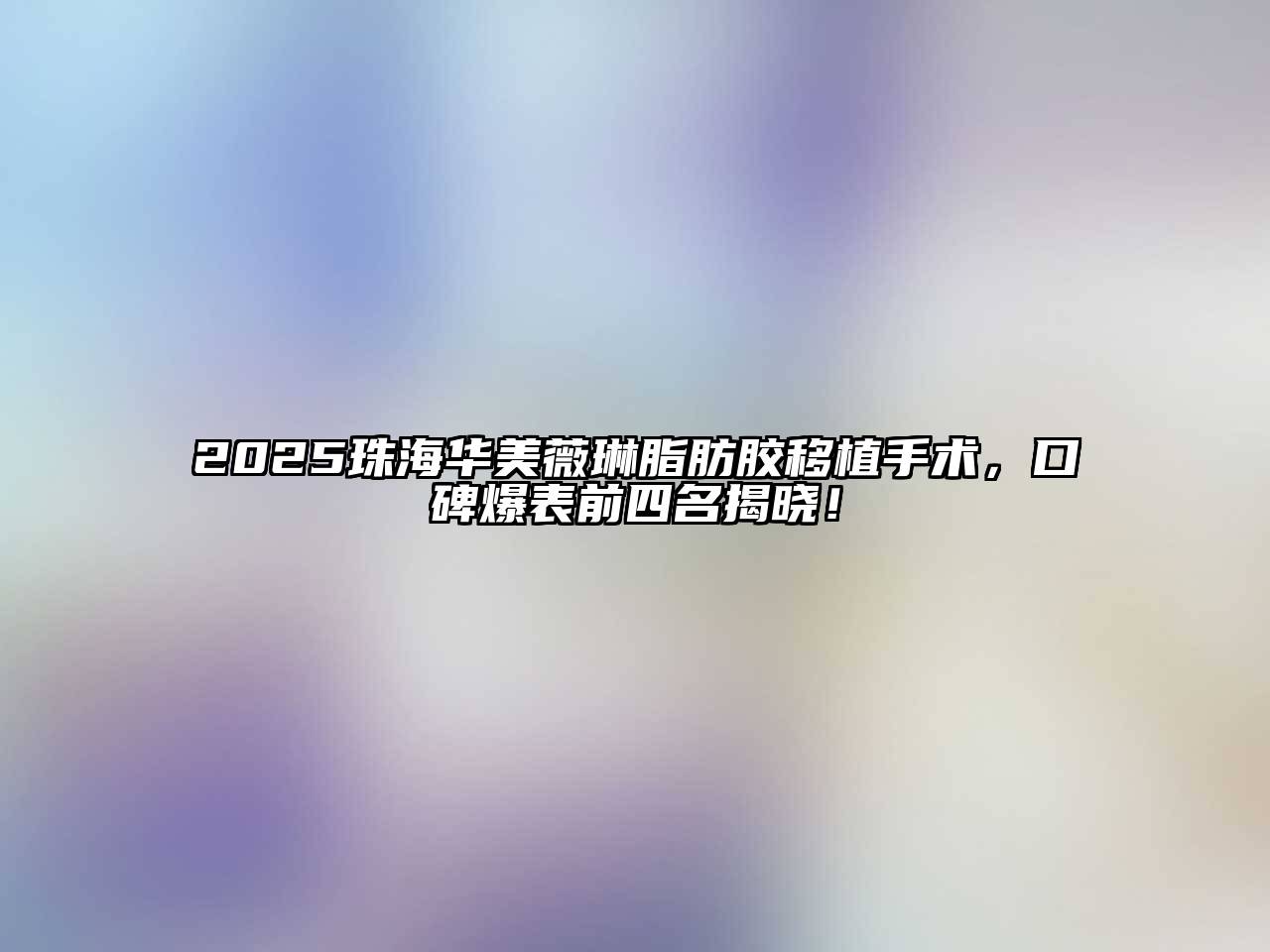 2025珠海华美薇琳脂肪胶移植手术，口碑爆表前四名揭晓！