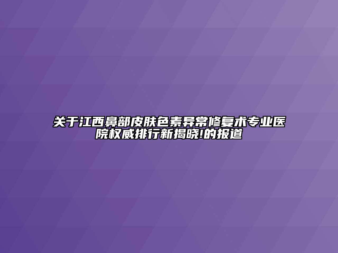 关于江西鼻部皮肤色素异常修复术专业医院权威排行新揭晓!的报道