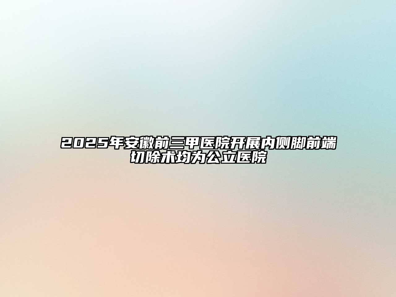 2025年安徽前三甲医院开展内侧脚前端切除术均为公立医院