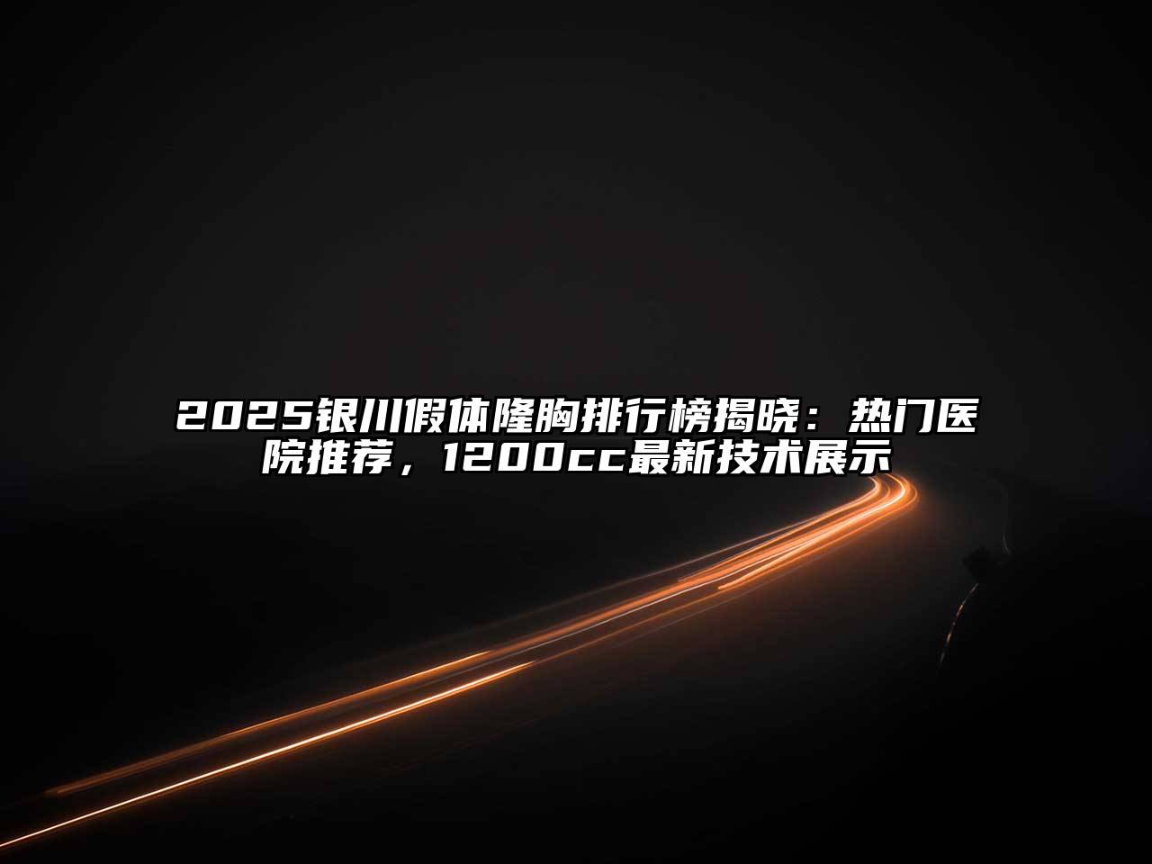 2025银川假体隆胸排行榜揭晓：热门医院推荐，1200cc最新技术展示