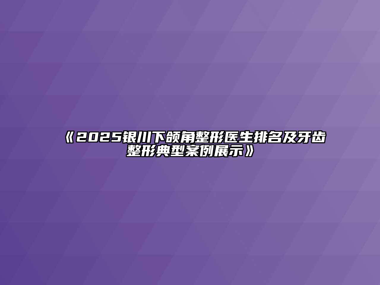 《2025银川下颌角整形医生排名及牙齿整形典型案例展示》