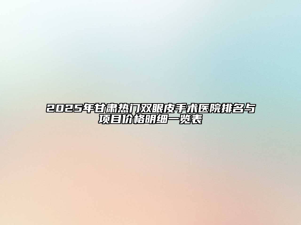 2025年甘肃热门双眼皮手术医院排名与项目价格明细一览表