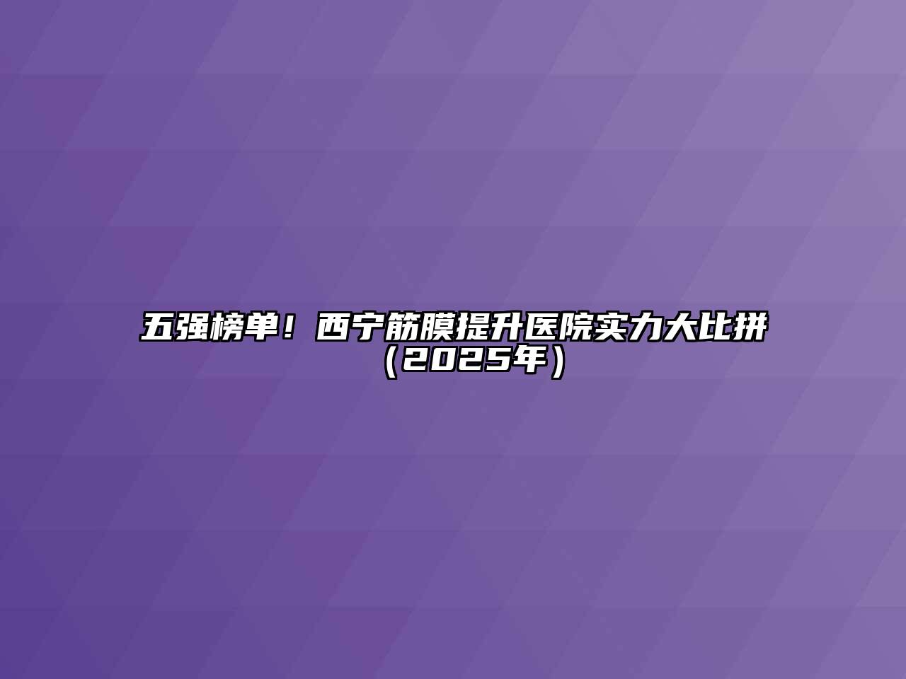 五强榜单！西宁筋膜提升医院实力大比拼（2025年）