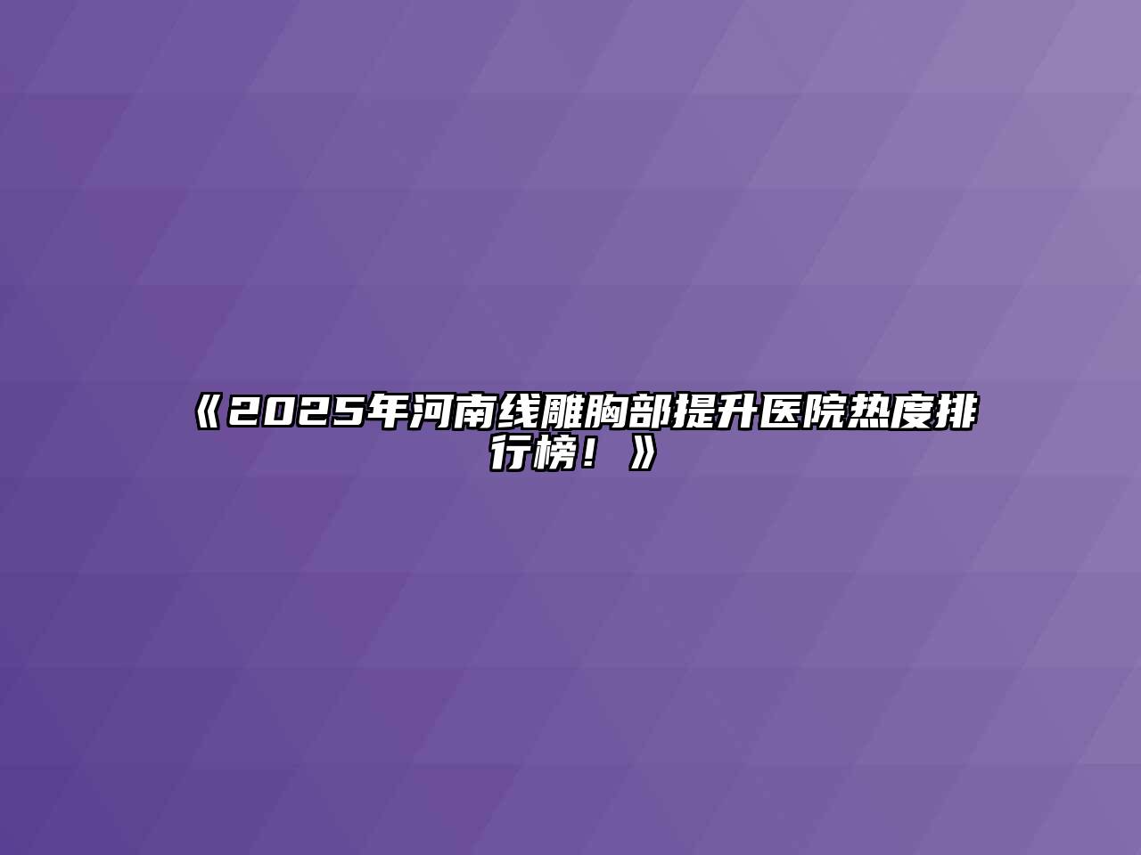 《2025年河南线雕胸部提升医院热度排行榜！》