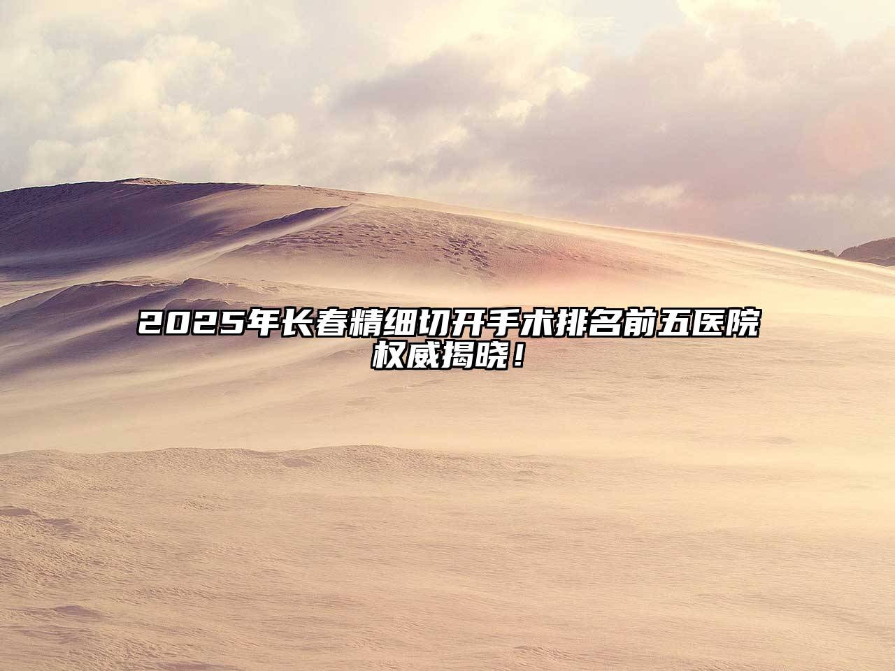 2025年长春精细切开手术排名前五医院权威揭晓！