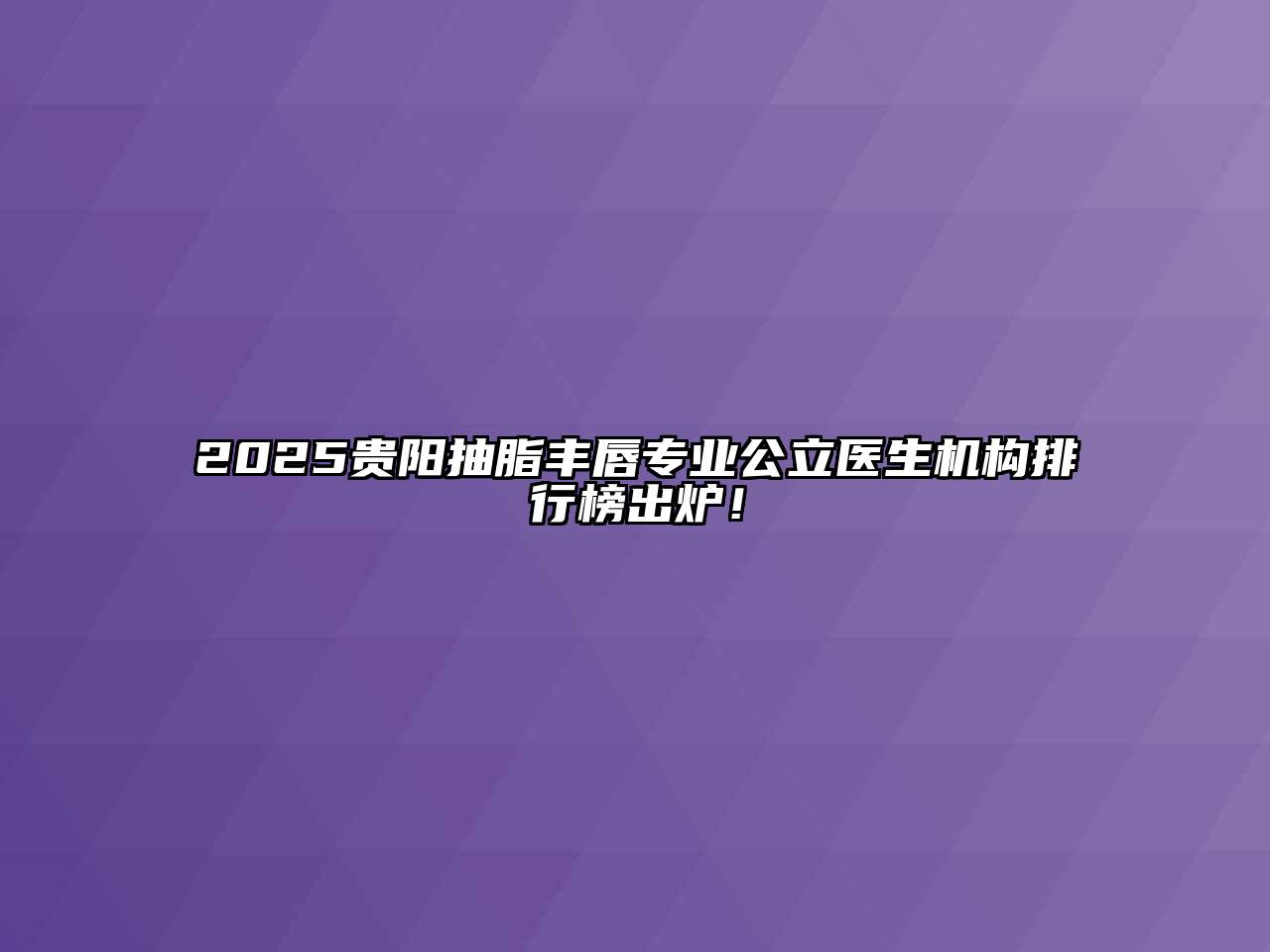 2025贵阳抽脂丰唇专业公立医生机构排行榜出炉！