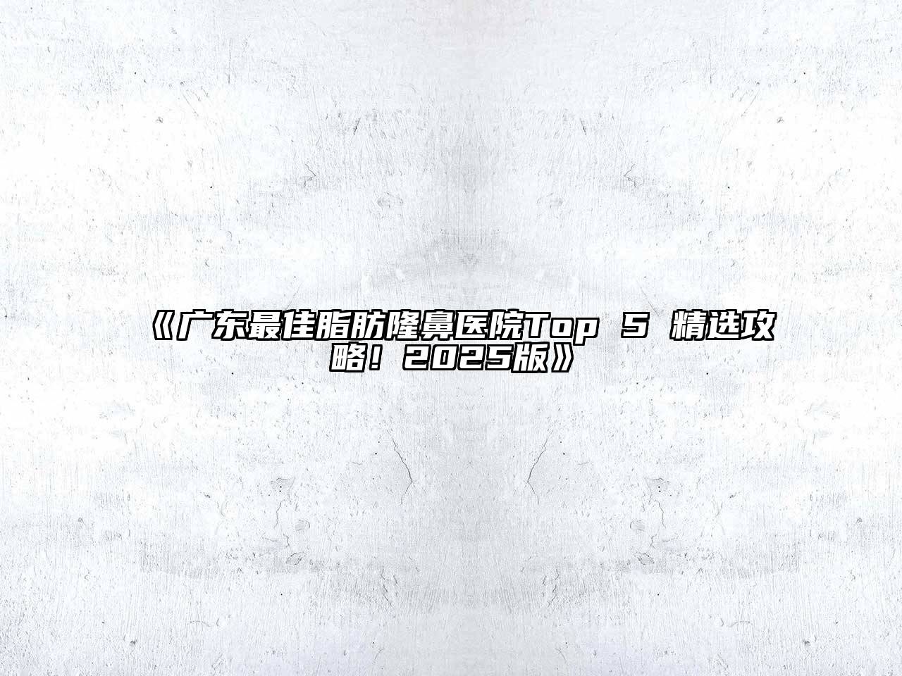 《广东最佳脂肪隆鼻医院Top 5 精选攻略！2025版》