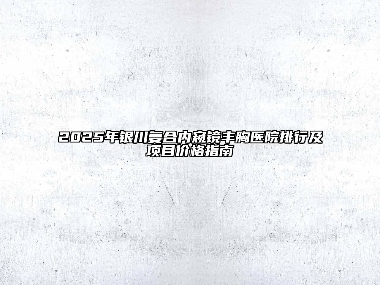 2025年银川复合内窥镜丰胸医院排行及项目价格指南