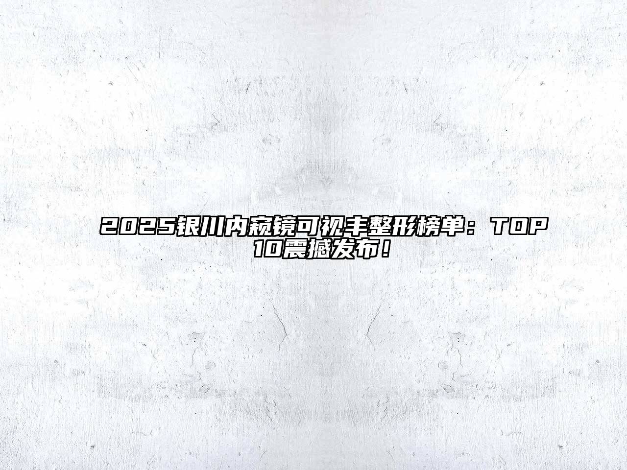 2025银川内窥镜可视丰整形榜单：TOP 10震撼发布！