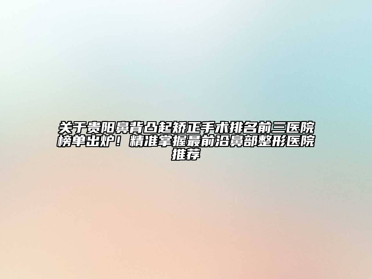 关于贵阳鼻背凸起矫正手术排名前三医院榜单出炉！精准掌握最前沿鼻部整形医院推荐