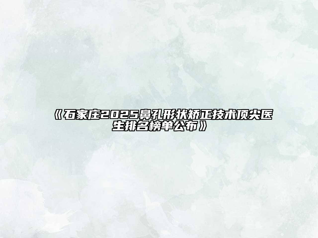 《石家庄2025鼻孔形状矫正技术顶尖医生排名榜单公布》