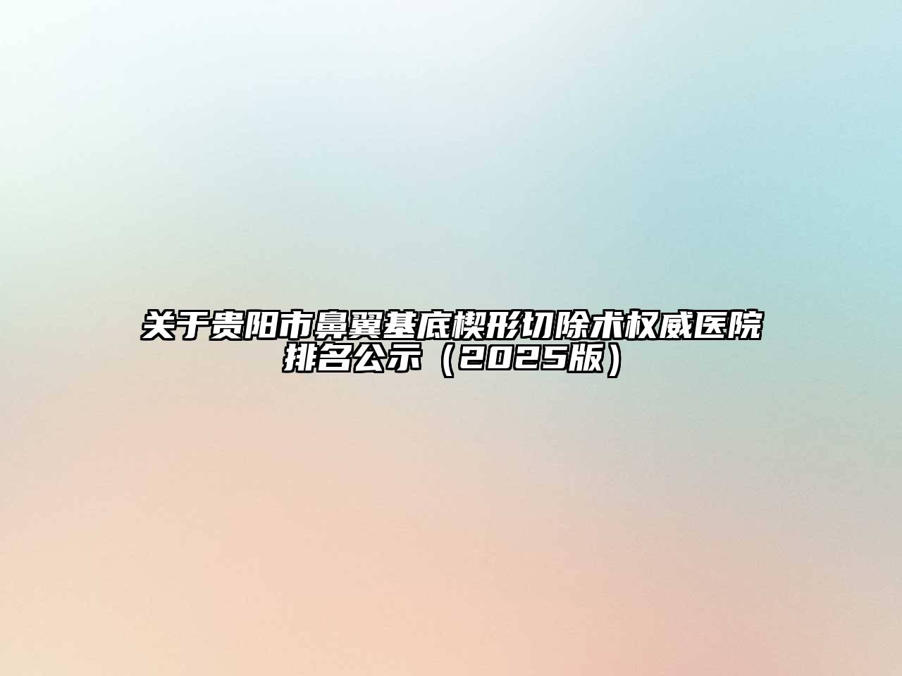 关于贵阳市鼻翼基底楔形切除术权威医院排名公示（2025版）