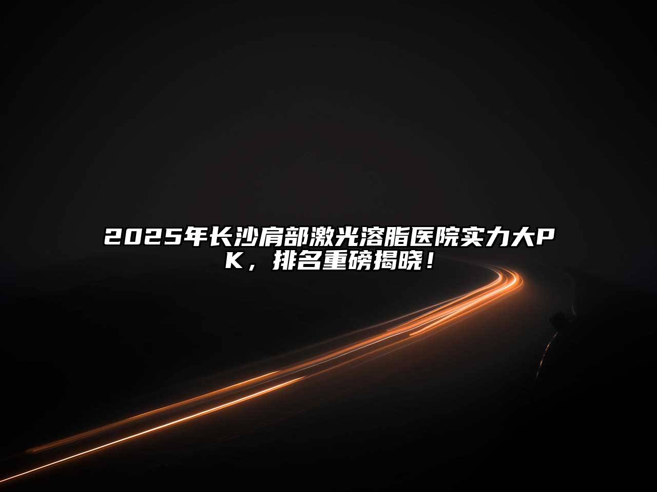 2025年长沙肩部激光溶脂医院实力大PK，排名重磅揭晓！