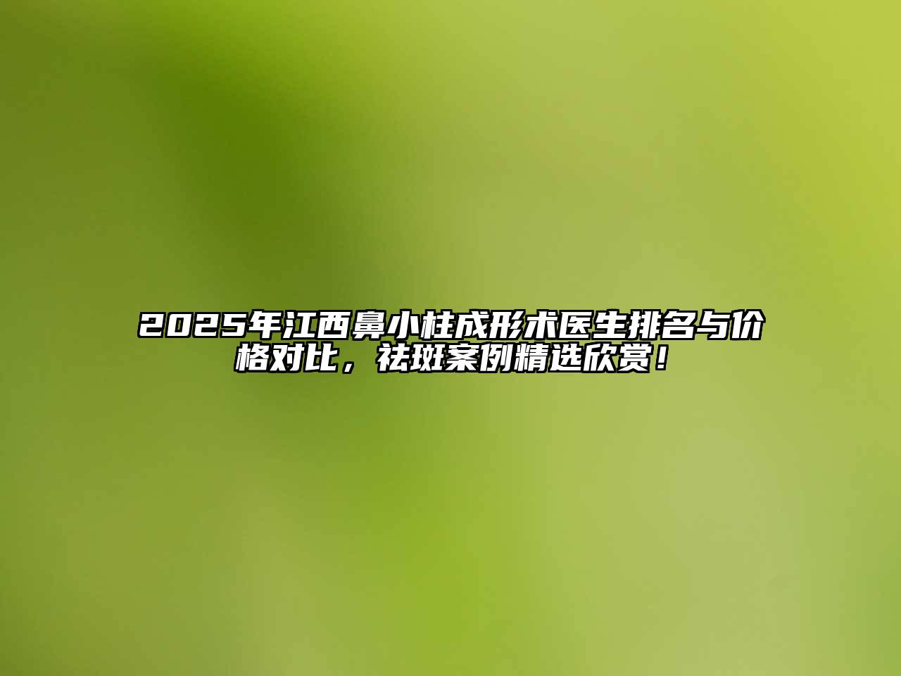 2025年江西鼻小柱成形术医生排名与价格对比，祛斑案例精选欣赏！