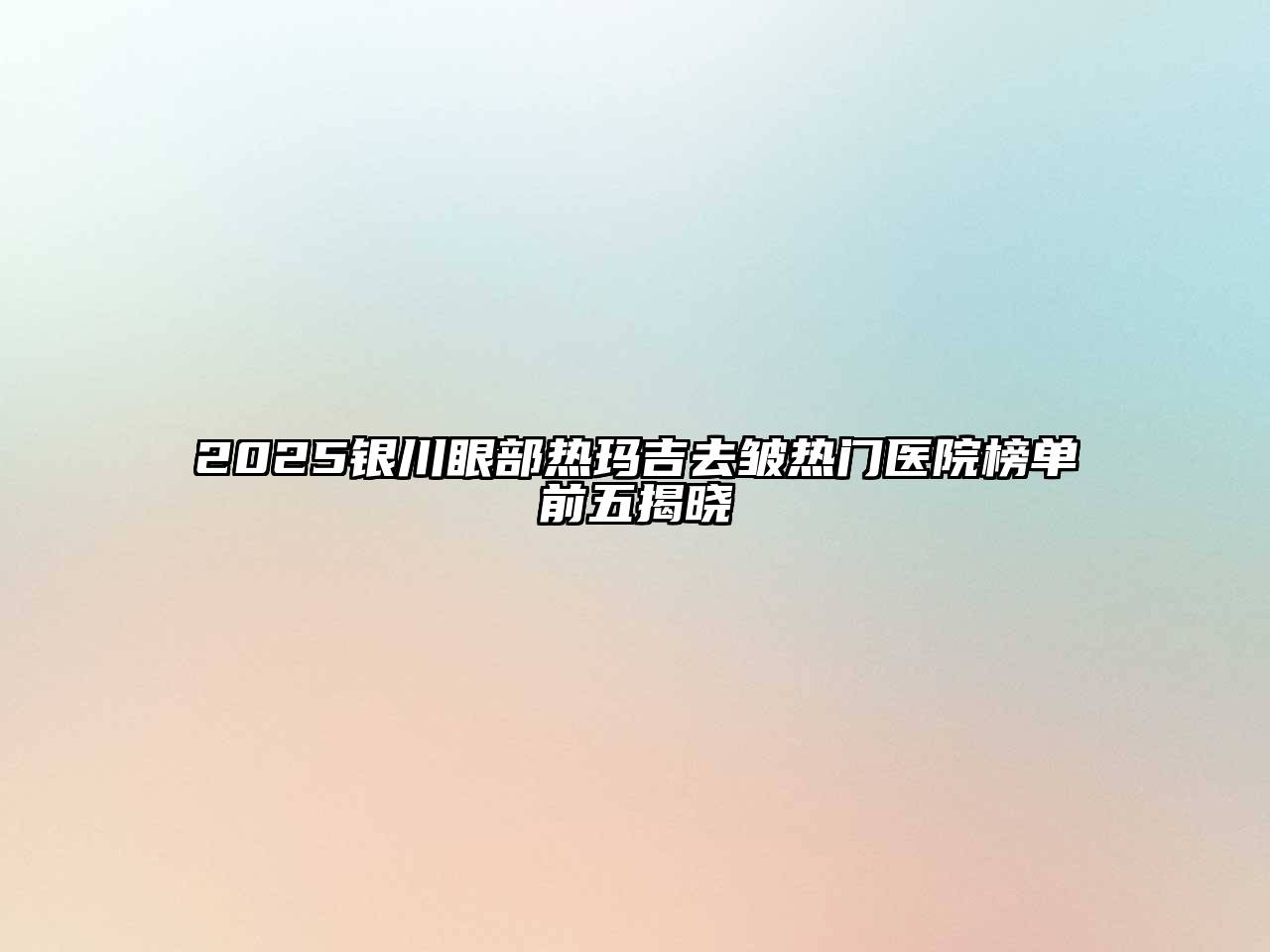 2025银川眼部热玛吉去皱热门医院榜单前五揭晓