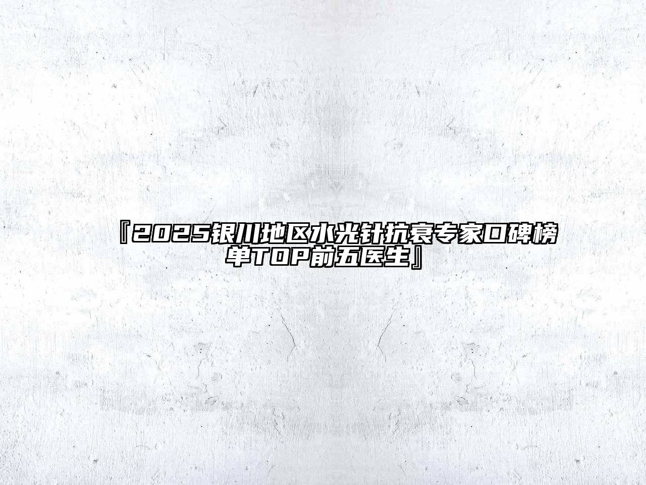 『2025银川地区水光针抗衰专家口碑榜单TOP前五医生』