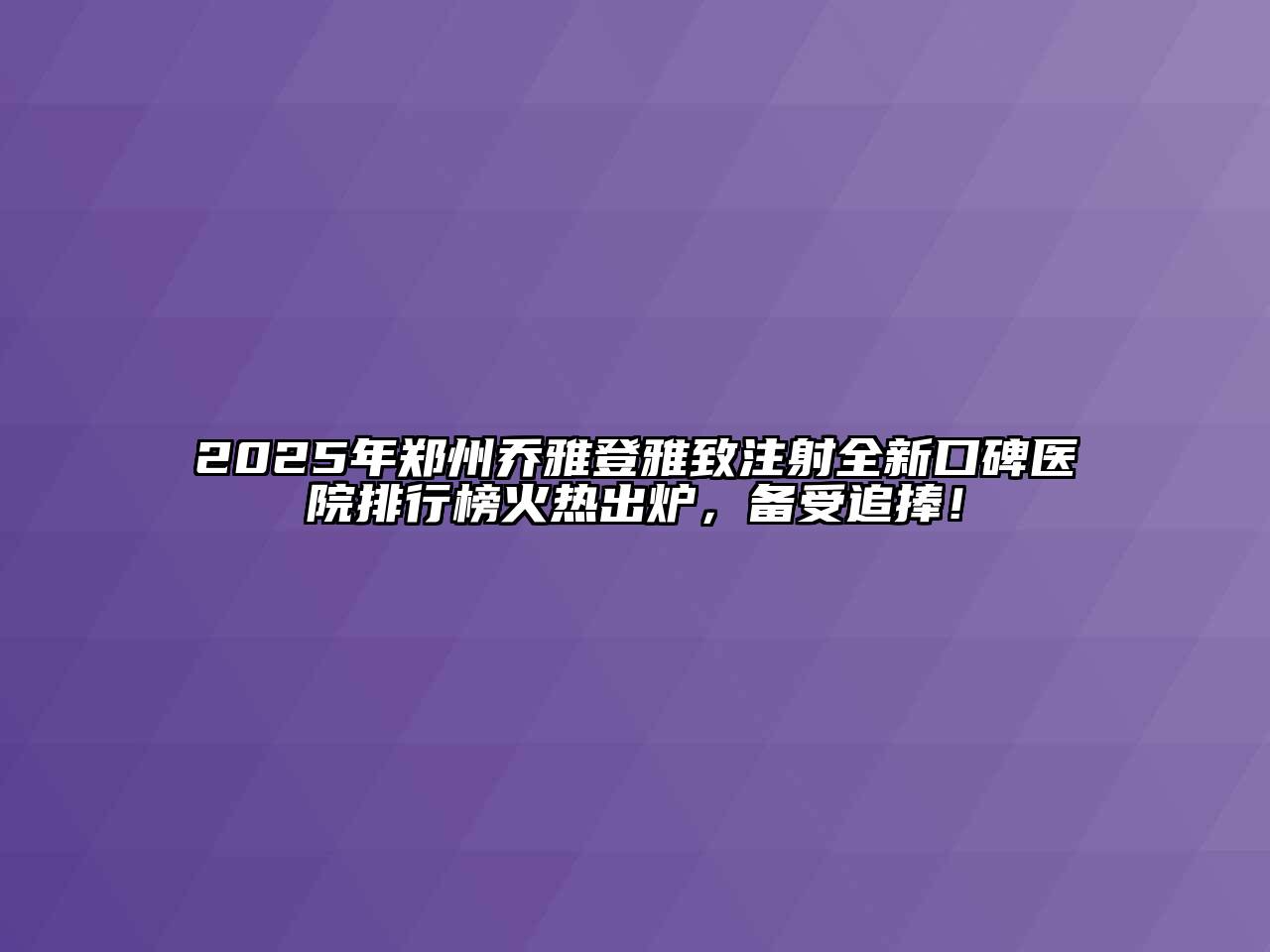 2025年郑州乔雅登雅致注射全新口碑医院排行榜火热出炉，备受追捧！