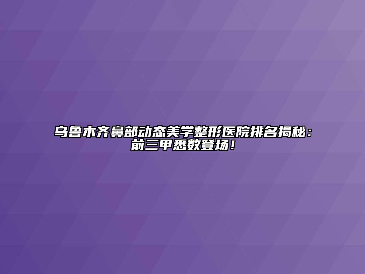 乌鲁木齐鼻部动态美学整形医院排名揭秘：前三甲悉数登场！