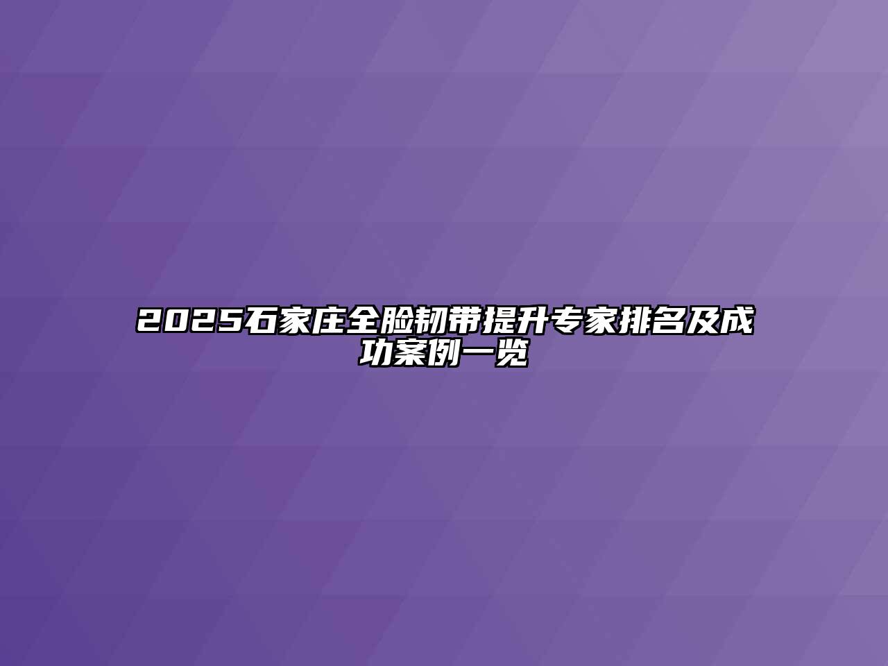 2025石家庄全脸韧带提升专家排名及成功案例一览