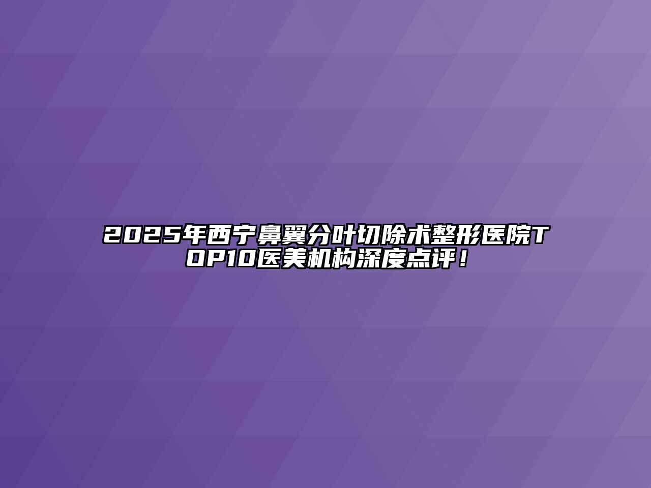 2025年西宁鼻翼分叶切除术整形医院TOP10医美机构深度点评！