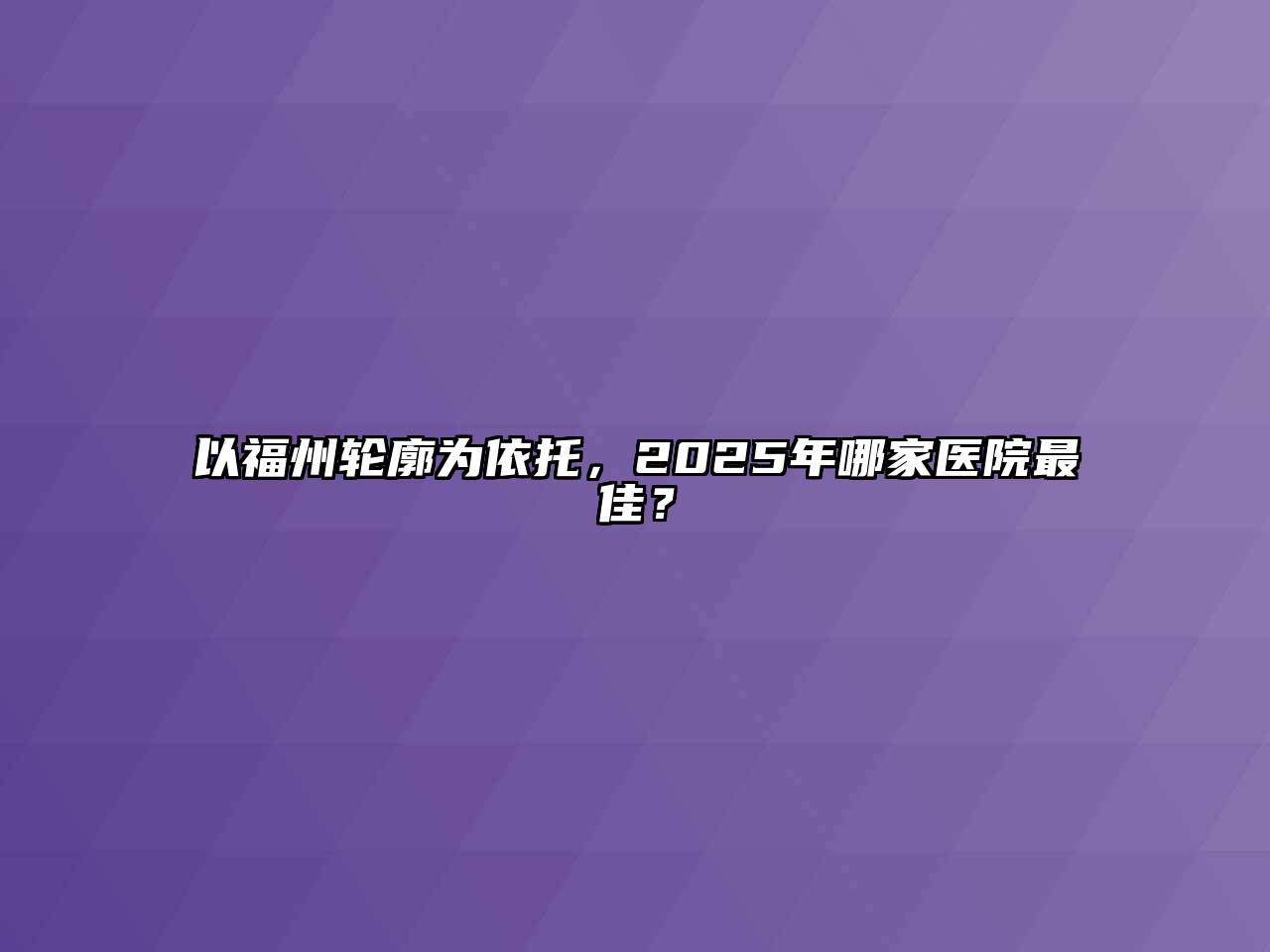 以福州轮廓为依托，2025年哪家医院最佳？